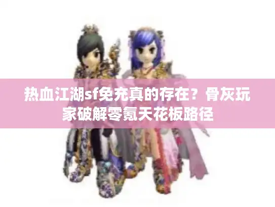 热血江湖sf免充真的存在?骨灰玩家破解零氪天花板路径 热血江湖sf免充真的存在?骨灰玩家破解零氪天花板路径