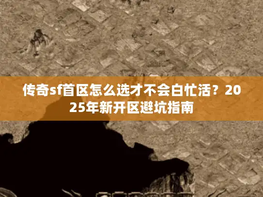 传奇sf首区怎么选才不会白忙活？2025年新开区避坑指南