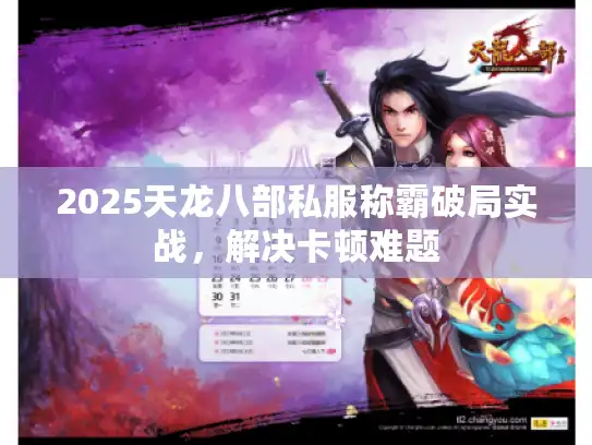 2025天龙八部私服称霸破局实战,解决卡顿难题 2025天龙八部私服称霸破局实战,解决卡顿难题