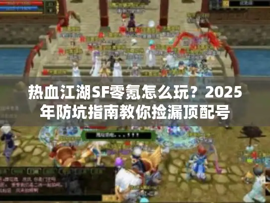 热血江湖SF零氪怎么玩？2025年防坑指南教你捡漏顶配号