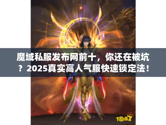 魔域私服发布网前十，你还在被坑？2025真实高人气服快速锁定法！