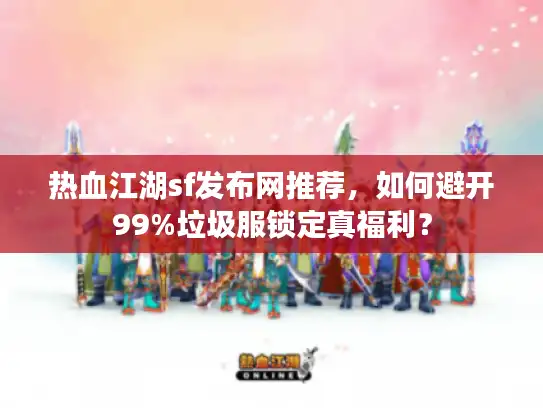 热血江湖sf发布网推荐，如何避开99%垃圾服锁定真福利？