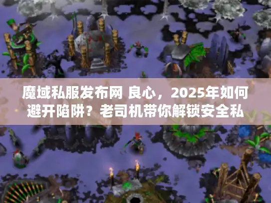 魔域私服发布网 良心,2025年如何避开陷阱?老司机带你解锁安全私服玩法 魔域私服发布网 良心,2025年如何避开陷阱?老司机带你解锁安全私服玩法
