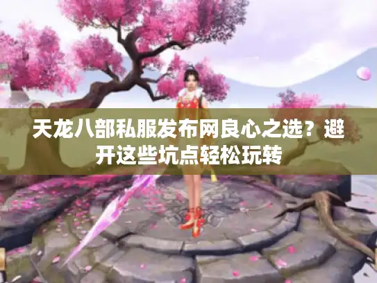 天龙八部私服发布网良心之选?避开这些坑点轻松玩转 天龙八部私服发布网良心之选?避开这些坑点轻松玩转
