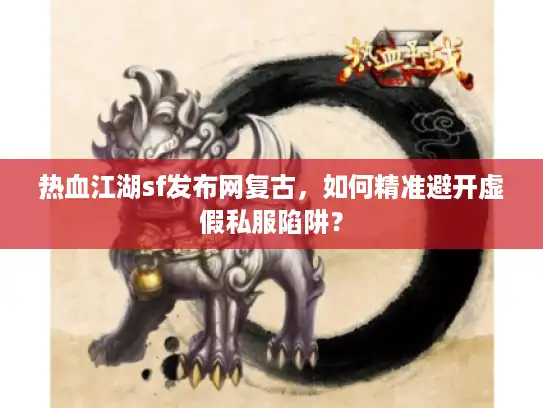 热血江湖sf发布网复古,如何精准避开虚假私服陷阱? 热血江湖sf发布网复古,如何精准避开虚假私服陷阱?