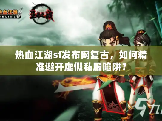 热血江湖sf发布网复古,如何精准避开虚假私服陷阱? 热血江湖sf发布网复古,如何精准避开虚假私服陷阱?