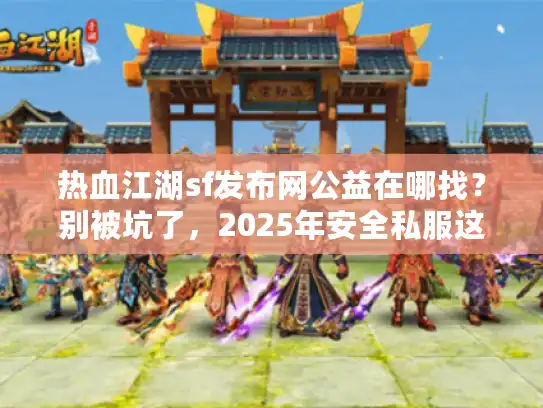 热血江湖sf发布网公益在哪找？别被坑了，2025年安全私服这样玩才爽！