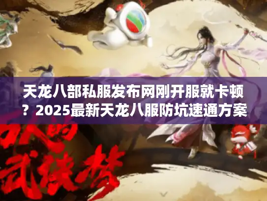 天龙八部私服发布网刚开服就卡顿？2025最新天龙八服防坑速通方案