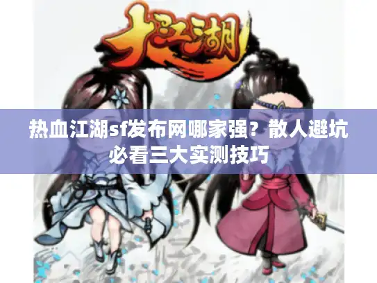 热血江湖sf发布网哪家强？散人避坑必看三大实测技巧