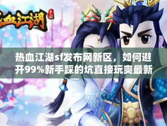 热血江湖sf发布网新区，如何避开99%新手踩的坑直接玩爽最新服