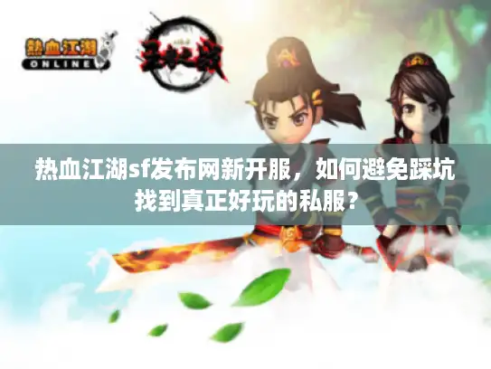 热血江湖sf发布网新开服，如何避免踩坑找到真正好玩的私服？