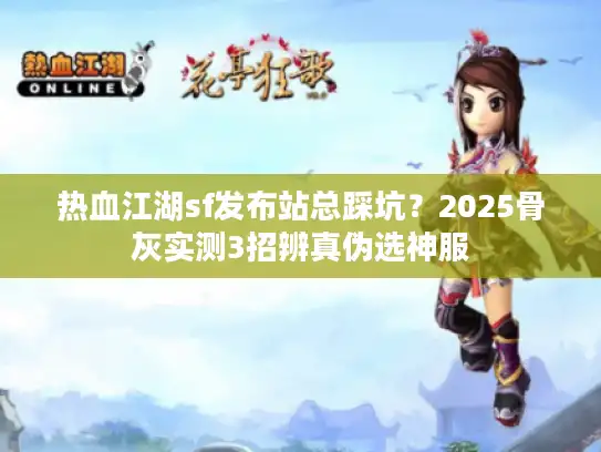 热血江湖sf发布站总踩坑？2025骨灰实测3招辨真伪选神服