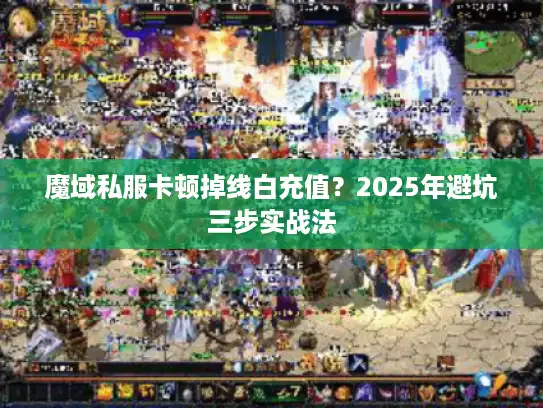魔域私服卡顿掉线白充值?2025年避坑三步实战法 魔域私服卡顿掉线白充值?2025年避坑三步实战法