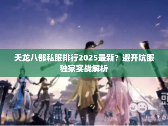 天龙八部私服排行2025最新?避开坑服独家实战解析 天龙八部私服排行2025最新?避开坑服独家实战解析