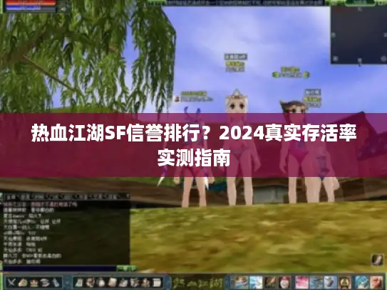 热血江湖SF信誉排行？2024真实存活率实测指南