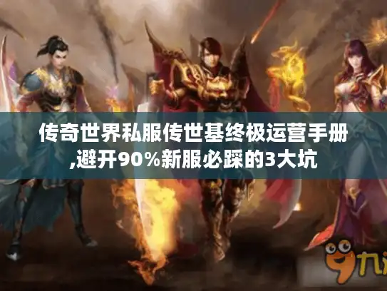传奇世界私服传世基终极运营手册,避开90%新服必踩的3大坑