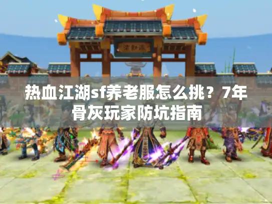 热血江湖sf养老服怎么挑?7年骨灰玩家防坑指南 热血江湖sf养老服怎么挑?7年骨灰玩家防坑指南