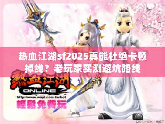 热血江湖sf2025真能杜绝卡顿掉线？老玩家实测避坑路线