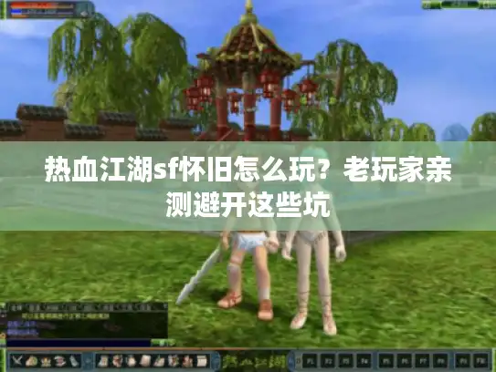 热血江湖sf怀旧怎么玩?老玩家亲测避开这些坑 热血江湖sf怀旧怎么玩?老玩家亲测避开这些坑