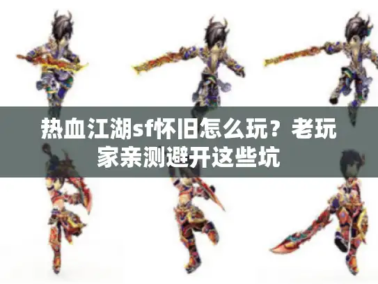 热血江湖sf怀旧怎么玩?老玩家亲测避开这些坑 热血江湖sf怀旧怎么玩?老玩家亲测避开这些坑