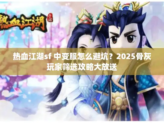 热血江湖sf 中变服怎么避坑？2025骨灰玩家筛选攻略大放送