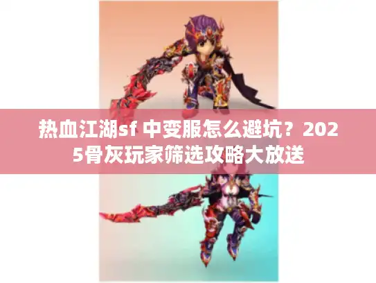 热血江湖sf 中变服怎么避坑？2025骨灰玩家筛选攻略大放送