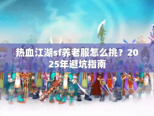 热血江湖sf养老服怎么挑？2025年避坑指南