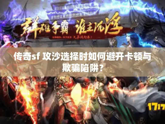 传奇sf 攻沙选择时如何避开卡顿与欺骗陷阱？