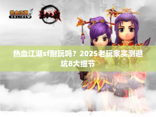 热血江湖sf耐玩吗?2025老玩家实测避坑8大细节 热血江湖sf耐玩吗?2025老玩家实测避坑8大细节