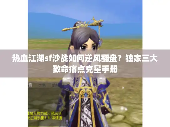 热血江湖sf沙战如何逆风翻盘？独家三大致命痛点克星手册