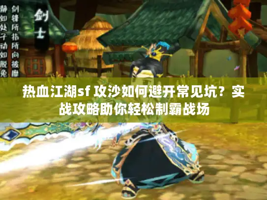 热血江湖sf 攻沙如何避开常见坑？实战攻略助你轻松制霸战场