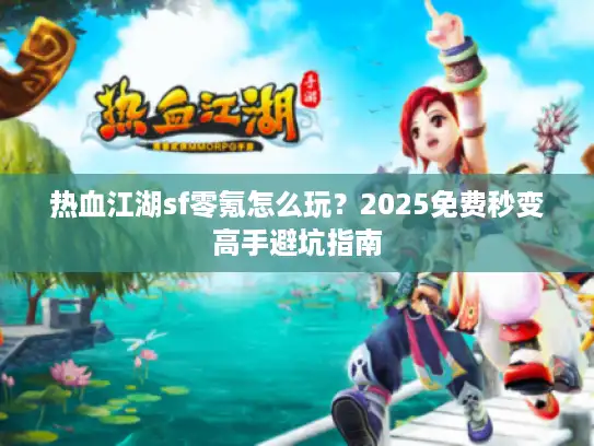 热血江湖sf零氪怎么玩？2025免费秒变高手避坑指南
