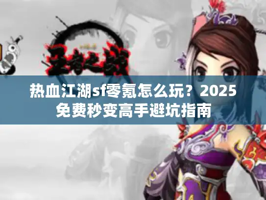 热血江湖sf零氪怎么玩？2025免费秒变高手避坑指南