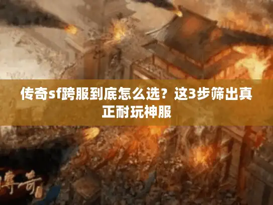 传奇sf跨服到底怎么选？这3步筛出真正耐玩神服