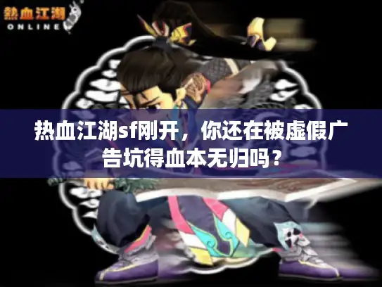 热血江湖sf刚开，你还在被虚假广告坑得血本无归吗？
