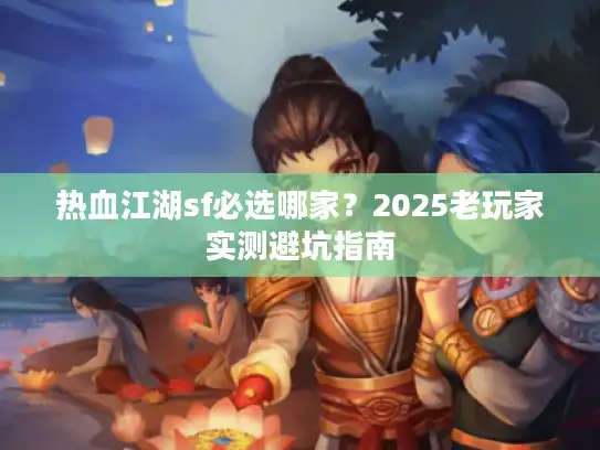热血江湖sf必选哪家？2025老玩家实测避坑指南