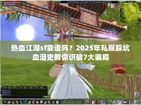 热血江湖sf靠谱吗？2025年私服踩坑血泪史教你识破7大骗局