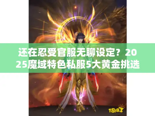 还在忍受官服无聊设定？2025魔域特色私服5大黄金挑选法