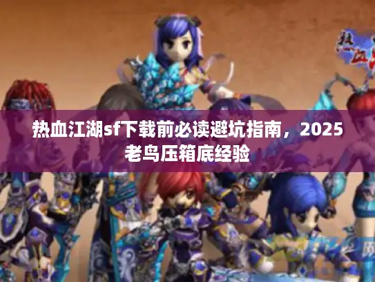 热血江湖sf下载前必读避坑指南，2025老鸟压箱底经验