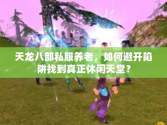 天龙八部私服养老，如何避开陷阱找到真正休闲天堂？