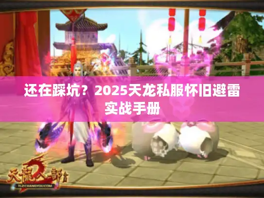 还在踩坑?2025天龙私服怀旧避雷实战手册 还在踩坑?2025天龙私服怀旧避雷实战手册