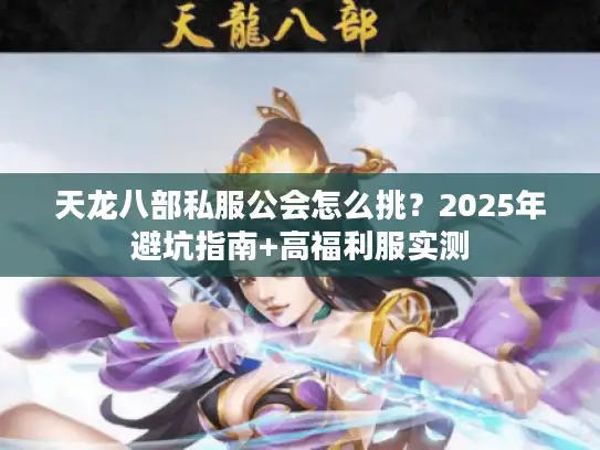 天龙八部私服公会怎么挑?2025年避坑指南+高福利服实测 天龙八部私服公会怎么挑?2025年避坑指南+高福利服实测