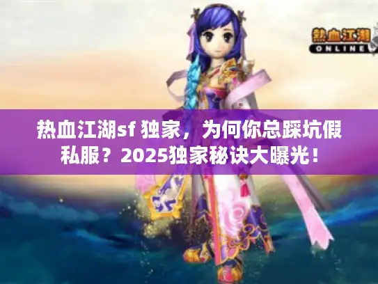 热血江湖sf 独家，为何你总踩坑假私服？2025独家秘诀大曝光！