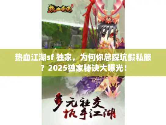 热血江湖sf 独家，为何你总踩坑假私服？2025独家秘诀大曝光！