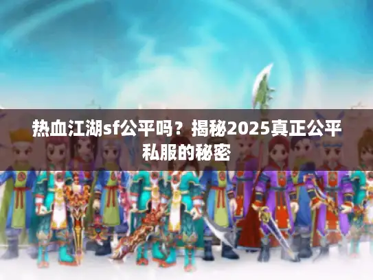 热血江湖sf公平吗?揭秘2025真正公平私服的秘密 热血江湖sf公平吗?揭秘2025真正公平私服的秘密