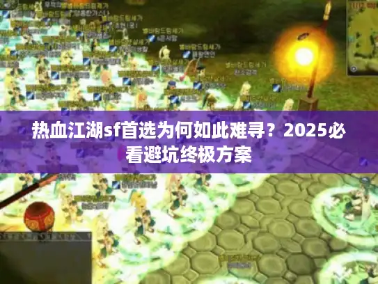 热血江湖sf首选为何如此难寻?2025必看避坑终极方案 热血江湖sf首选为何如此难寻?2025必看避坑终极方案