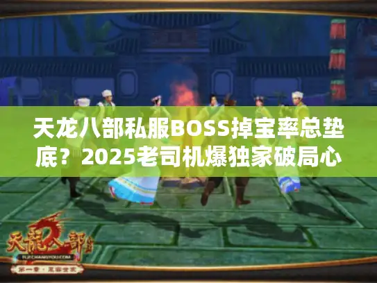 天龙八部私服BOSS掉宝率总垫底？2025老司机爆独家破局心法