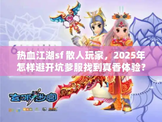 热血江湖sf 散人玩家，2025年怎样避开坑爹服找到真香体验？