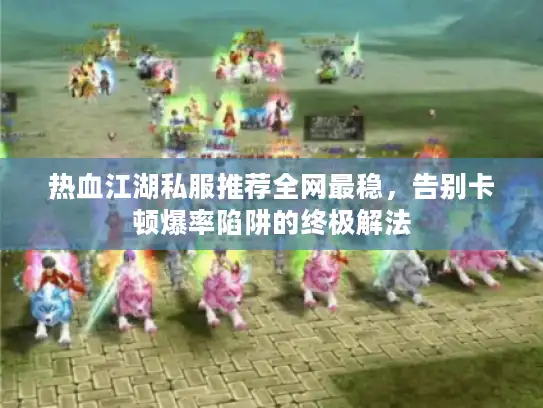 热血江湖私服推荐全网最稳，告别卡顿爆率陷阱的终极解法