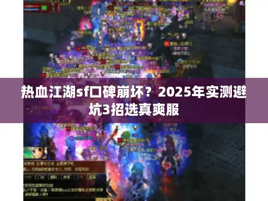 热血江湖sf口碑崩坏？2025年实测避坑3招选真爽服